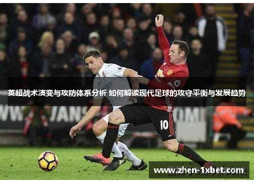 英超战术演变与攻防体系分析 如何解读现代足球的攻守平衡与发展趋势 英超战术演变与攻防体系分析 如何解读现代足球的攻守平衡与发展趋势