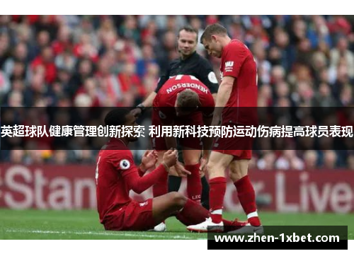 英超球队健康管理创新探索 利用新科技预防运动伤病提高球员表现 英超球队健康管理创新探索 利用新科技预防运动伤病提高球员表现