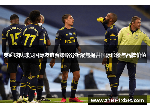 英超球队球员国际友谊赛策略分析聚焦提升国际形象与品牌价值 英超球队球员国际友谊赛策略分析聚焦提升国际形象与品牌价值