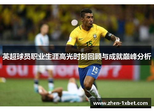 英超球员职业生涯高光时刻回顾与成就巅峰分析 英超球员职业生涯高光时刻回顾与成就巅峰分析