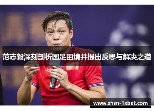 范志毅深刻剖析国足困境并提出反思与解决之道 范志毅深刻剖析国足困境并提出反思与解决之道