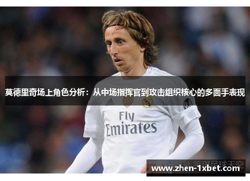 莫德里奇场上角色分析:从中场指挥官到攻击组织核心的多面手表现 莫德里奇场上角色分析:从中场指挥官到攻击组织核心的多面手表现