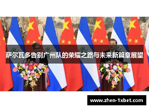萨尔瓦多告别广州队的荣耀之路与未来新篇章展望 萨尔瓦多告别广州队的荣耀之路与未来新篇章展望