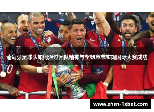 葡萄牙足球队如何通过团队精神与坚韧意志实现国际大赛成功 葡萄牙足球队如何通过团队精神与坚韧意志实现国际大赛成功