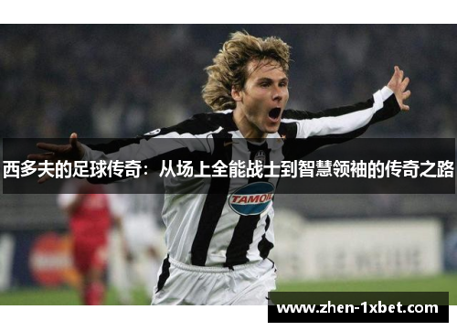 西多夫的足球传奇:从场上全能战士到智慧领袖的传奇之路 西多夫的足球传奇:从场上全能战士到智慧领袖的传奇之路