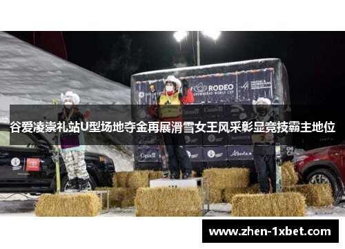 谷爱凌崇礼站U型场地夺金再展滑雪女王风采彰显竞技霸主地位 谷爱凌崇礼站U型场地夺金再展滑雪女王风采彰显竞技霸主地位