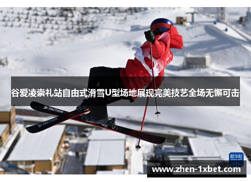 谷爱凌崇礼站自由式滑雪U型场地展现完美技艺全场无懈可击 谷爱凌崇礼站自由式滑雪U型场地展现完美技艺全场无懈可击