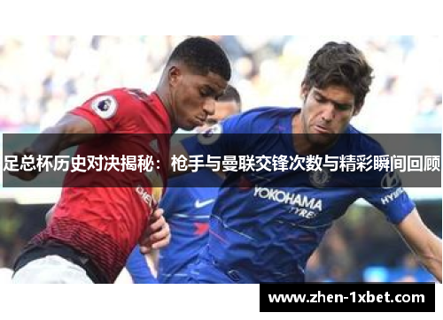 足总杯历史对决揭秘:枪手与曼联交锋次数与精彩瞬间回顾 足总杯历史对决揭秘:枪手与曼联交锋次数与精彩瞬间回顾