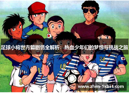 足球小将世青篇剧情全解析:热血少年们的梦想与挑战之旅 足球小将世青篇剧情全解析:热血少年们的梦想与挑战之旅