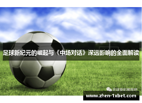 足球新纪元的崛起与《中场对话》深远影响的全面解读 足球新纪元的崛起与《中场对话》深远影响的全面解读