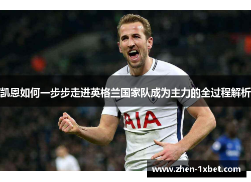 凯恩如何一步步走进英格兰国家队成为主力的全过程解析 凯恩如何一步步走进英格兰国家队成为主力的全过程解析