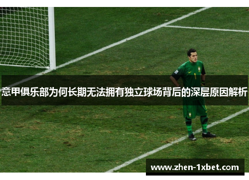 意甲俱乐部为何长期无法拥有独立球场背后的深层原因解析 意甲俱乐部为何长期无法拥有独立球场背后的深层原因解析