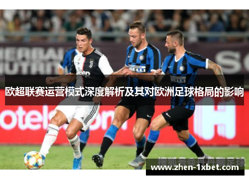 欧超联赛运营模式深度解析及其对欧洲足球格局的影响 欧超联赛运营模式深度解析及其对欧洲足球格局的影响