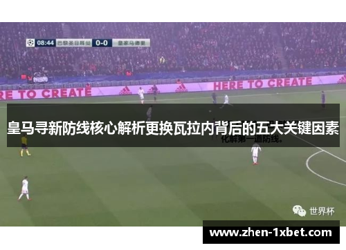 皇马寻新防线核心解析更换瓦拉内背后的五大关键因素 皇马寻新防线核心解析更换瓦拉内背后的五大关键因素