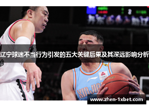 辽宁球迷不当行为引发的五大关键后果及其深远影响分析 辽宁球迷不当行为引发的五大关键后果及其深远影响分析