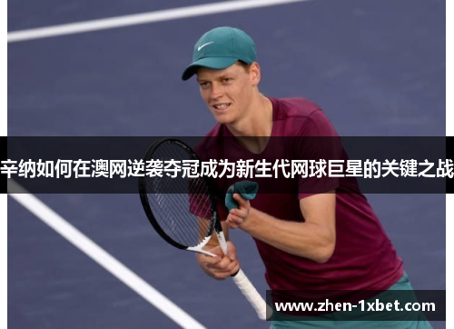 辛纳如何在澳网逆袭夺冠成为新生代网球巨星的关键之战 辛纳如何在澳网逆袭夺冠成为新生代网球巨星的关键之战