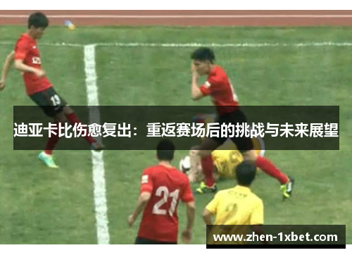 迪亚卡比伤愈复出:重返赛场后的挑战与未来展望 迪亚卡比伤愈复出:重返赛场后的挑战与未来展望