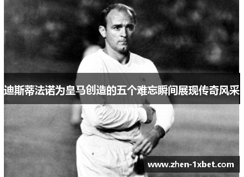 迪斯蒂法诺为皇马创造的五个难忘瞬间展现传奇风采 迪斯蒂法诺为皇马创造的五个难忘瞬间展现传奇风采