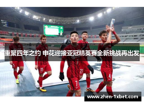 重聚四年之约 申花迎接亚冠精英赛全新挑战再出发 重聚四年之约 申花迎接亚冠精英赛全新挑战再出发