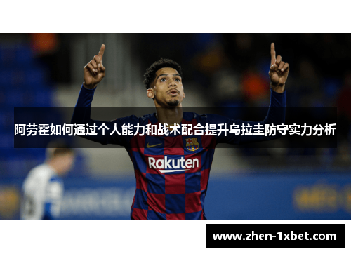 阿劳霍如何通过个人能力和战术配合提升乌拉圭防守实力分析 阿劳霍如何通过个人能力和战术配合提升乌拉圭防守实力分析