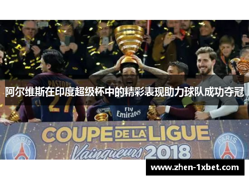 阿尔维斯在印度超级杯中的精彩表现助力球队成功夺冠 阿尔维斯在印度超级杯中的精彩表现助力球队成功夺冠