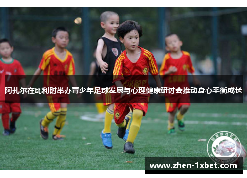 阿扎尔在比利时举办青少年足球发展与心理健康研讨会推动身心平衡成长 阿扎尔在比利时举办青少年足球发展与心理健康研讨会推动身心平衡成长