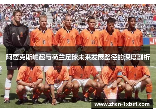 阿贾克斯崛起与荷兰足球未来发展路径的深度剖析 阿贾克斯崛起与荷兰足球未来发展路径的深度剖析