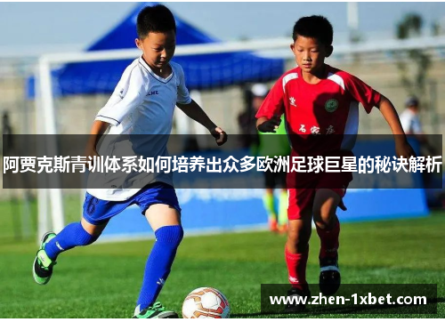 阿贾克斯青训体系如何培养出众多欧洲足球巨星的秘诀解析 阿贾克斯青训体系如何培养出众多欧洲足球巨星的秘诀解析