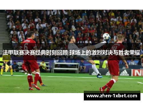 法甲联赛决赛经典时刻回顾 球场上的激烈对决与胜者荣耀 法甲联赛决赛经典时刻回顾 球场上的激烈对决与胜者荣耀