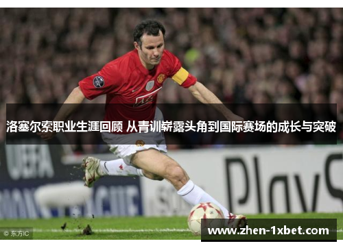 洛塞尔索职业生涯回顾 从青训崭露头角到国际赛场的成长与突破 洛塞尔索职业生涯回顾 从青训崭露头角到国际赛场的成长与突破