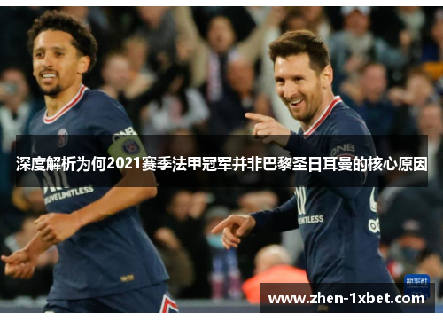 深度解析为何2021赛季法甲冠军并非巴黎圣日耳曼的核心原因 深度解析为何2021赛季法甲冠军并非巴黎圣日耳曼的核心原因