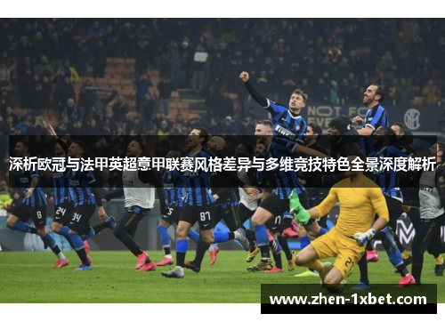 深析欧冠与法甲英超意甲联赛风格差异与多维竞技特色全景深度解析 深析欧冠与法甲英超意甲联赛风格差异与多维竞技特色全景深度解析