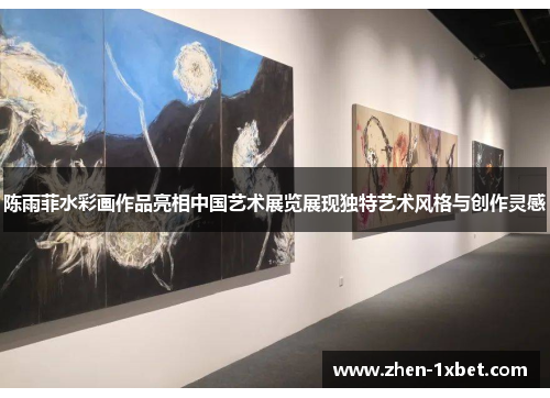 陈雨菲水彩画作品亮相中国艺术展览展现独特艺术风格与创作灵感 陈雨菲水彩画作品亮相中国艺术展览展现独特艺术风格与创作灵感