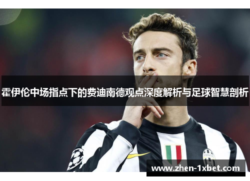 霍伊伦中场指点下的费迪南德观点深度解析与足球智慧剖析 霍伊伦中场指点下的费迪南德观点深度解析与足球智慧剖析