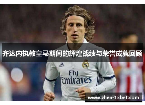 齐达内执教皇马期间的辉煌战绩与荣誉成就回顾