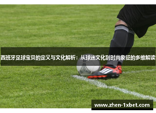 西班牙足球宝贝的定义与文化解析：从球迷文化到时尚象征的多维解读