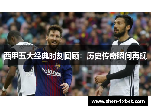 西甲五大经典时刻回顾：历史传奇瞬间再现