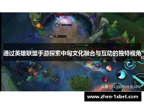通过英雄联盟手游探索中匈文化融合与互动的独特视角