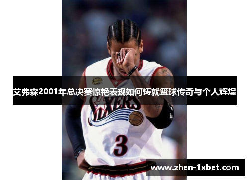 艾弗森2001年总决赛惊艳表现如何铸就篮球传奇与个人辉煌