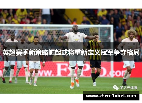 英超赛季新策略崛起或将重新定义冠军争夺格局