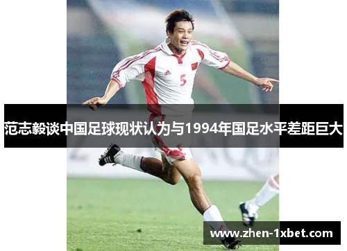 范志毅谈中国足球现状认为与1994年国足水平差距巨大