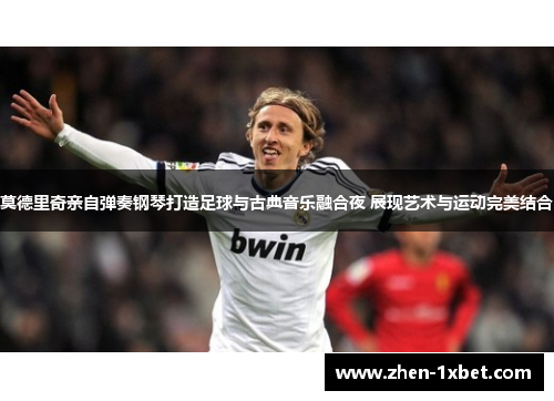 莫德里奇亲自弹奏钢琴打造足球与古典音乐融合夜 展现艺术与运动完美结合