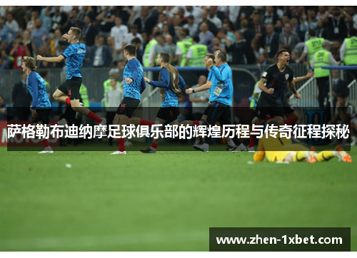 萨格勒布迪纳摩足球俱乐部的辉煌历程与传奇征程探秘