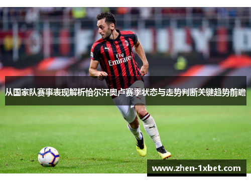 从国家队赛事表现解析恰尔汗奥卢赛季状态与走势判断关键趋势前瞻