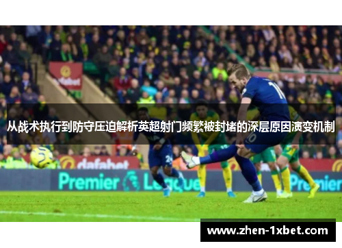 从战术执行到防守压迫解析英超射门频繁被封堵的深层原因演变机制