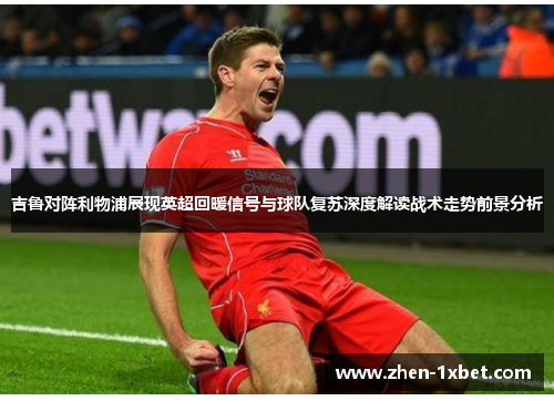 吉鲁对阵利物浦展现英超回暖信号与球队复苏深度解读战术走势前景分析