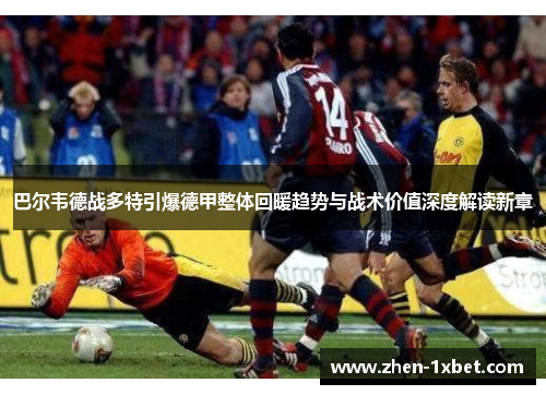巴尔韦德战多特引爆德甲整体回暖趋势与战术价值深度解读新章