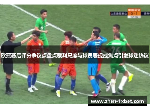 欧冠赛后评分争议点盘点裁判尺度与球员表现成焦点引发球迷热议