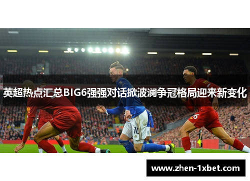 英超热点汇总BIG6强强对话掀波澜争冠格局迎来新变化