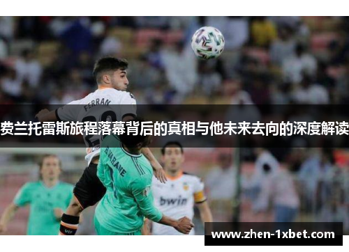 费兰托雷斯旅程落幕背后的真相与他未来去向的深度解读